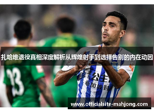 扎哈维退役真相深度解析从辉煌射手到选择告别的内在动因