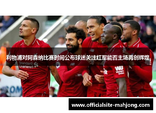 利物浦对阿森纳比赛时间公布球迷关注红军能否主场再创辉煌