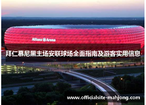 拜仁慕尼黑主场安联球场全面指南及游客实用信息