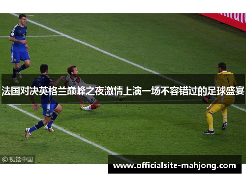 法国对决英格兰巅峰之夜激情上演一场不容错过的足球盛宴