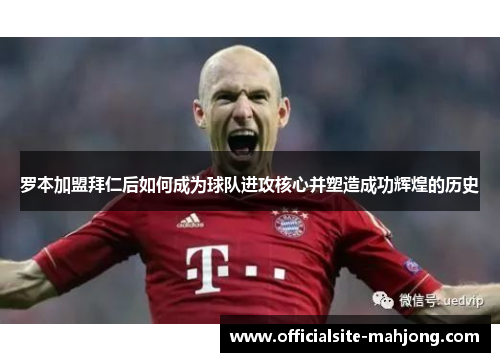 罗本加盟拜仁后如何成为球队进攻核心并塑造成功辉煌的历史