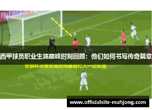 西甲球员职业生涯巅峰时刻回顾：他们如何书写传奇篇章