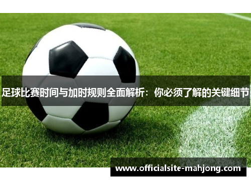 足球比赛时间与加时规则全面解析：你必须了解的关键细节