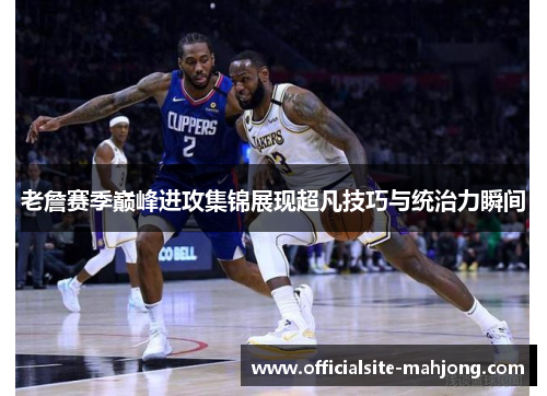 老詹赛季巅峰进攻集锦展现超凡技巧与统治力瞬间