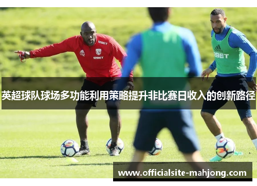 英超球队球场多功能利用策略提升非比赛日收入的创新路径