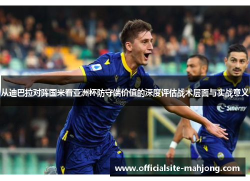 从迪巴拉对阵国米看亚洲杯防守端价值的深度评估战术层面与实战意义
