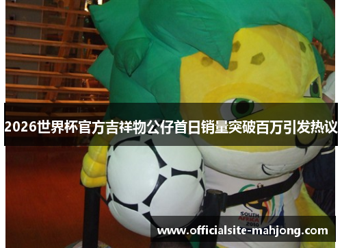 2026世界杯官方吉祥物公仔首日销量突破百万引发热议