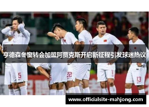 亨德森冬窗转会加盟阿贾克斯开启新征程引发球迷热议