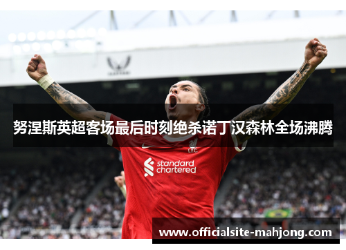 努涅斯英超客场最后时刻绝杀诺丁汉森林全场沸腾