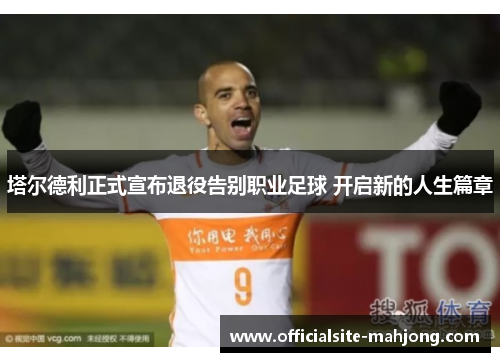 塔尔德利正式宣布退役告别职业足球 开启新的人生篇章