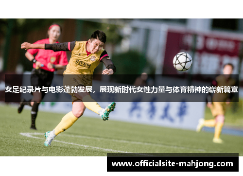 女足纪录片与电影蓬勃发展，展现新时代女性力量与体育精神的崭新篇章