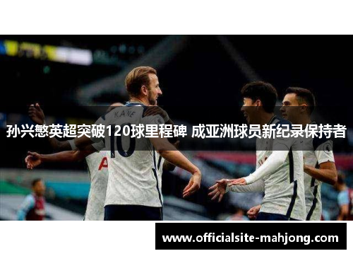 孙兴慜英超突破120球里程碑 成亚洲球员新纪录保持者