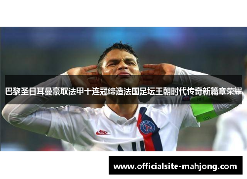 巴黎圣日耳曼豪取法甲十连冠缔造法国足坛王朝时代传奇新篇章荣耀