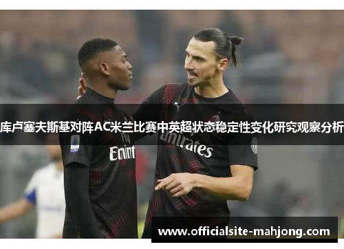 库卢塞夫斯基对阵AC米兰比赛中英超状态稳定性变化研究观察分析