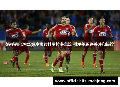 洛杉矶FC客场爆冷惨败科罗拉多急流 引发美职联关注和热议