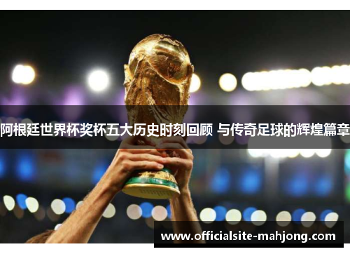 阿根廷世界杯奖杯五大历史时刻回顾 与传奇足球的辉煌篇章