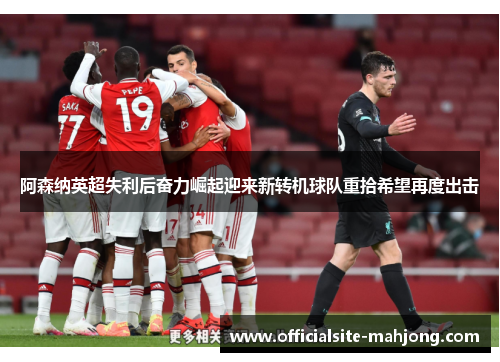 阿森纳英超失利后奋力崛起迎来新转机球队重拾希望再度出击
